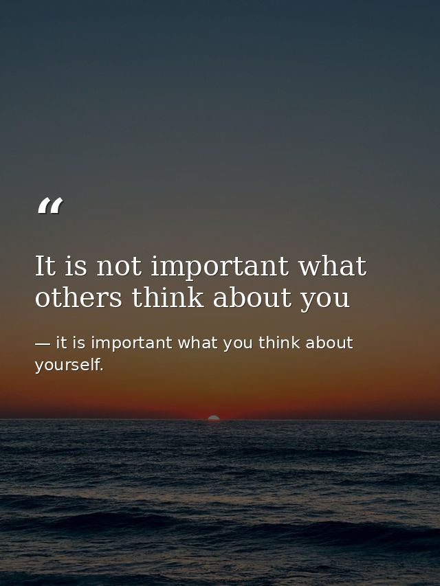 It is not important what others think about you — it is important what you think about yourself.
