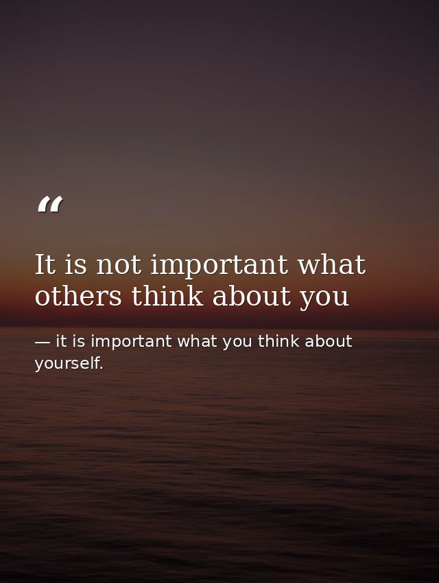 It is not important what others think about you — it is important what you think about yourself.