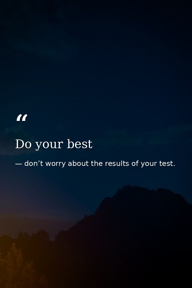 Do your best — don’t worry about the results of your test.