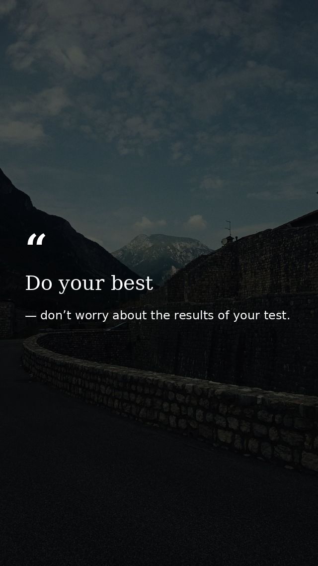 Do your best — don’t worry about the results of your test.