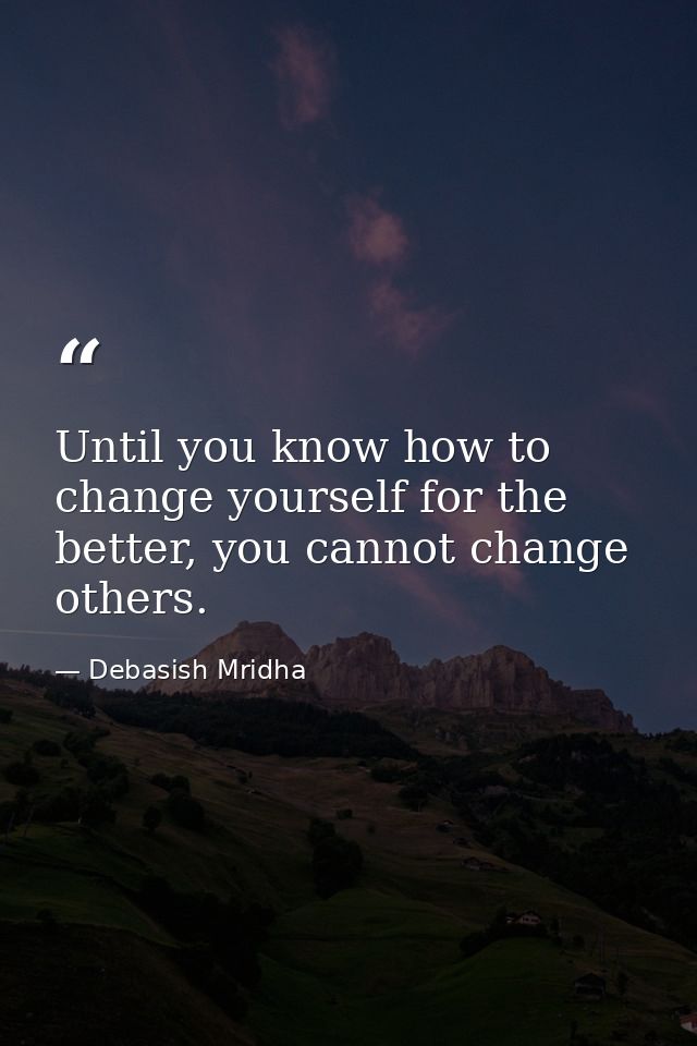 Until you know how to change yourself for the better, you cannot change others. — Debasish Mridha
