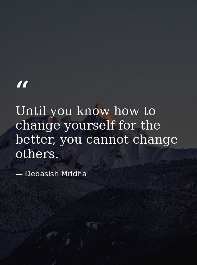Until you know how to change yourself for the better, you cannot change others. — Debasish Mridha