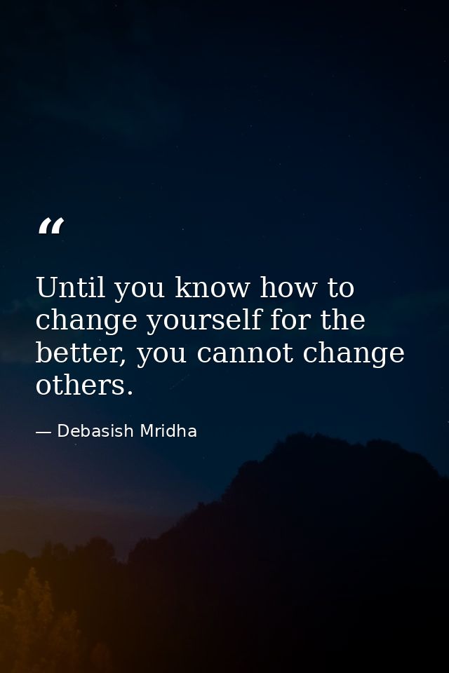 Until you know how to change yourself for the better, you cannot change others. — Debasish Mridha