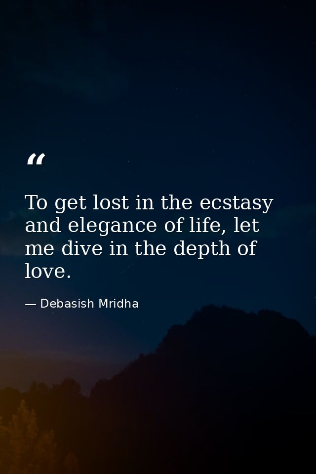 To get lost in the ecstasy and elegance of life, let me dive in the depth of love. — Debasish Mridha