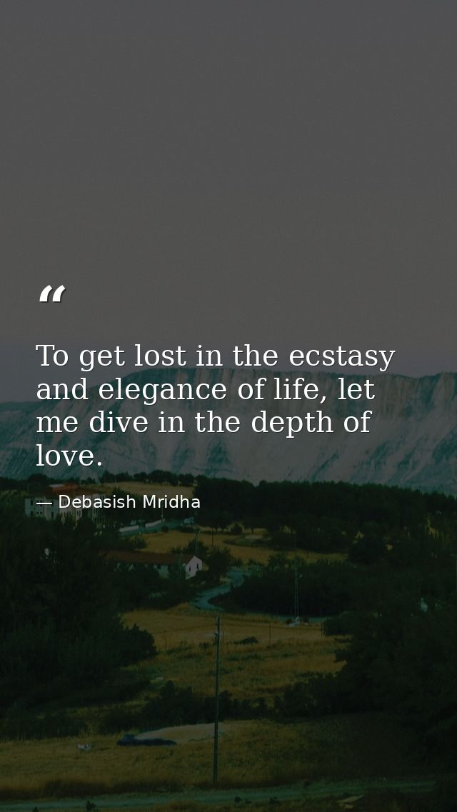 To get lost in the ecstasy and elegance of life, let me dive in the depth of love. — Debasish Mridha