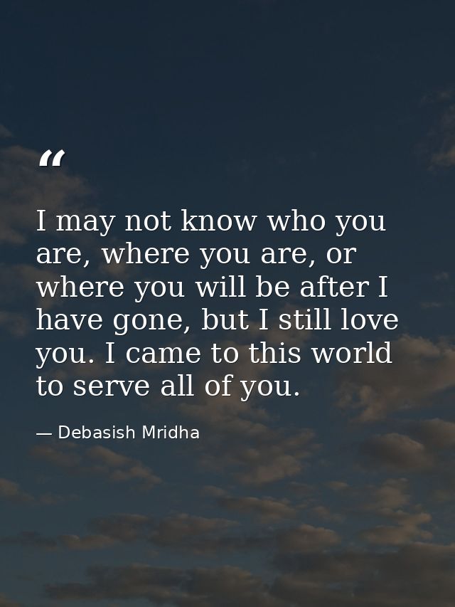 I may not know who you are, where you are, or where you will be after I have gone, but I still love you. I came to this  — Debasish Mridha