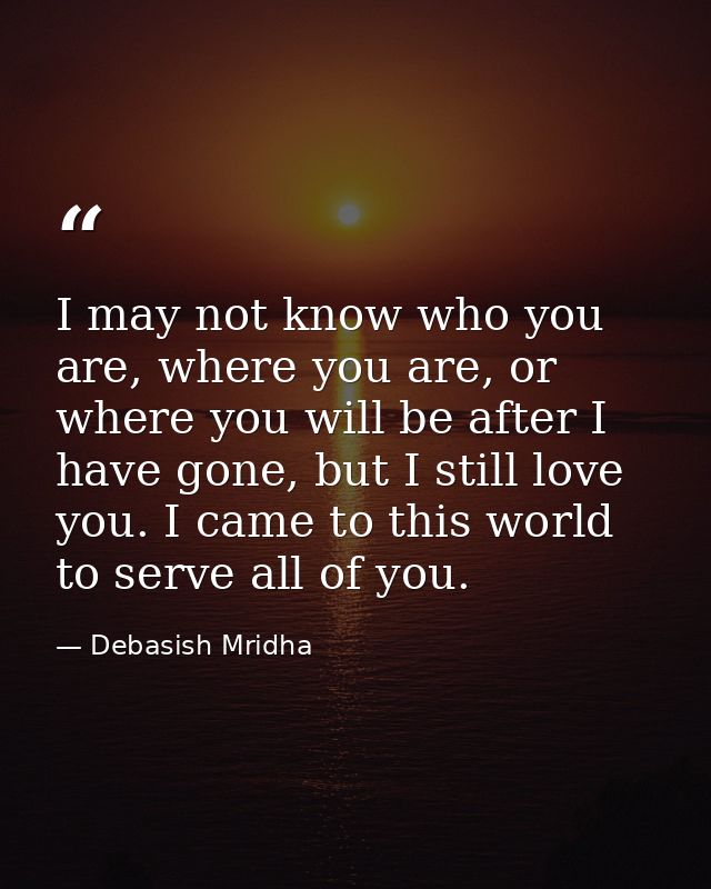 I may not know who you are, where you are, or where you will be after I have gone, but I still love you. I came to this  — Debasish Mridha