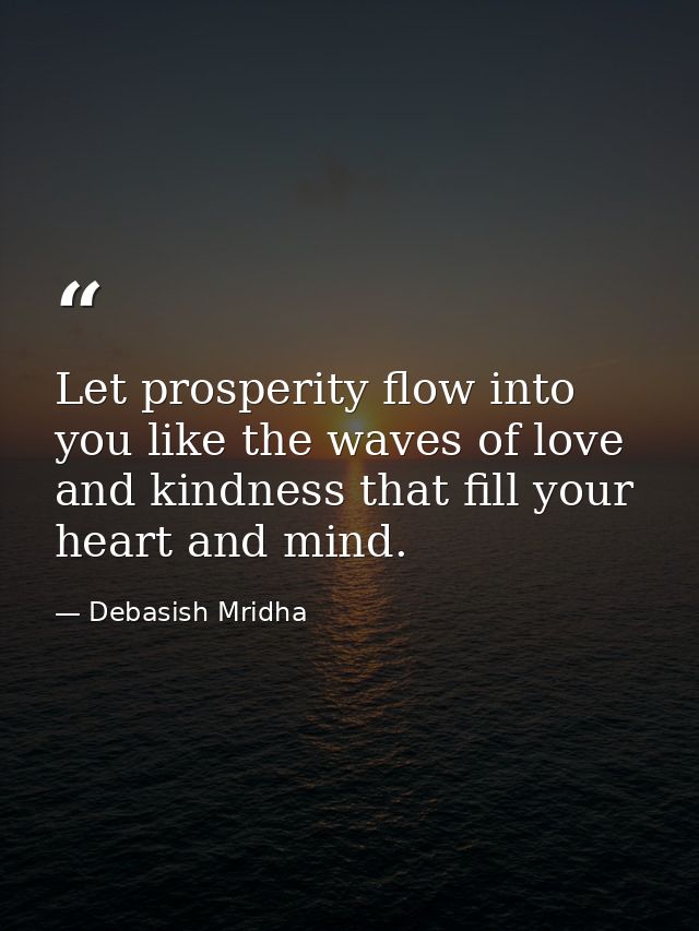 Let prosperity flow into you like the waves of love and kindness that fill your heart and mind. — Debasish Mridha