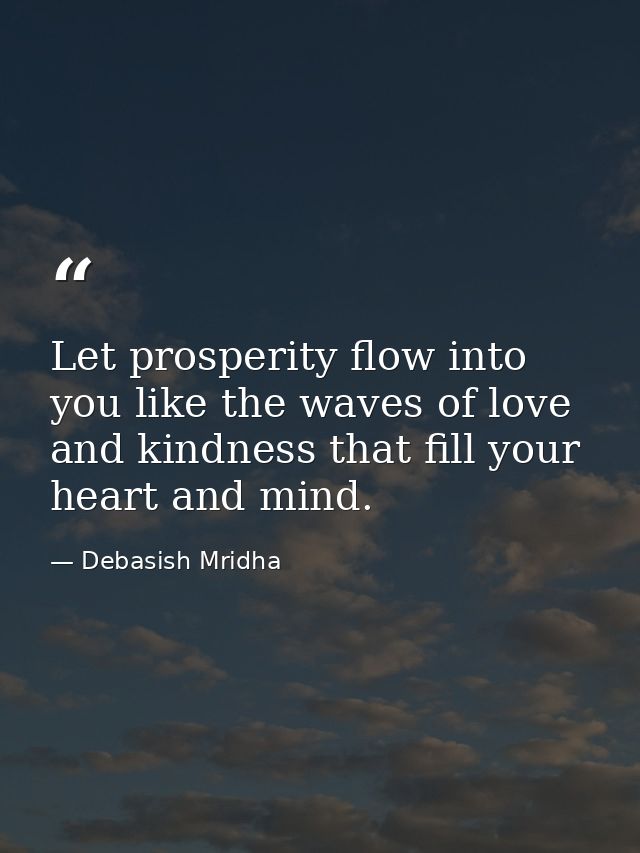 Let prosperity flow into you like the waves of love and kindness that fill your heart and mind. — Debasish Mridha
