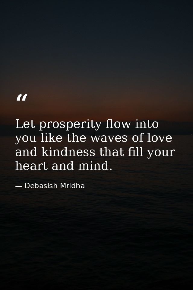Let prosperity flow into you like the waves of love and kindness that fill your heart and mind. — Debasish Mridha