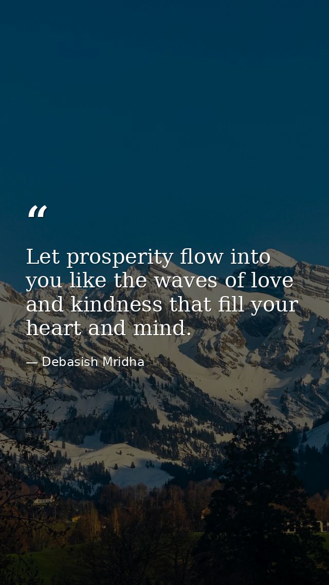 Let prosperity flow into you like the waves of love and kindness that fill your heart and mind. — Debasish Mridha