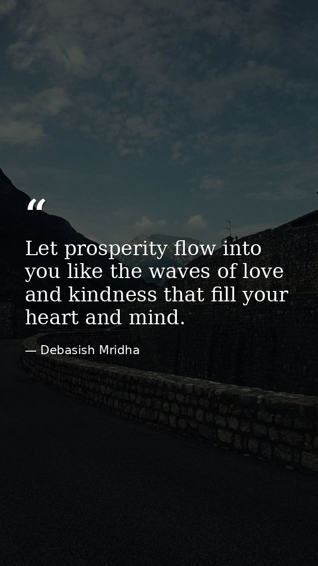 Let prosperity flow into you like the waves of love and kindness that fill your heart and mind. — Debasish Mridha