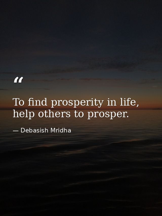 To find prosperity in life, help others to prosper. — Debasish Mridha