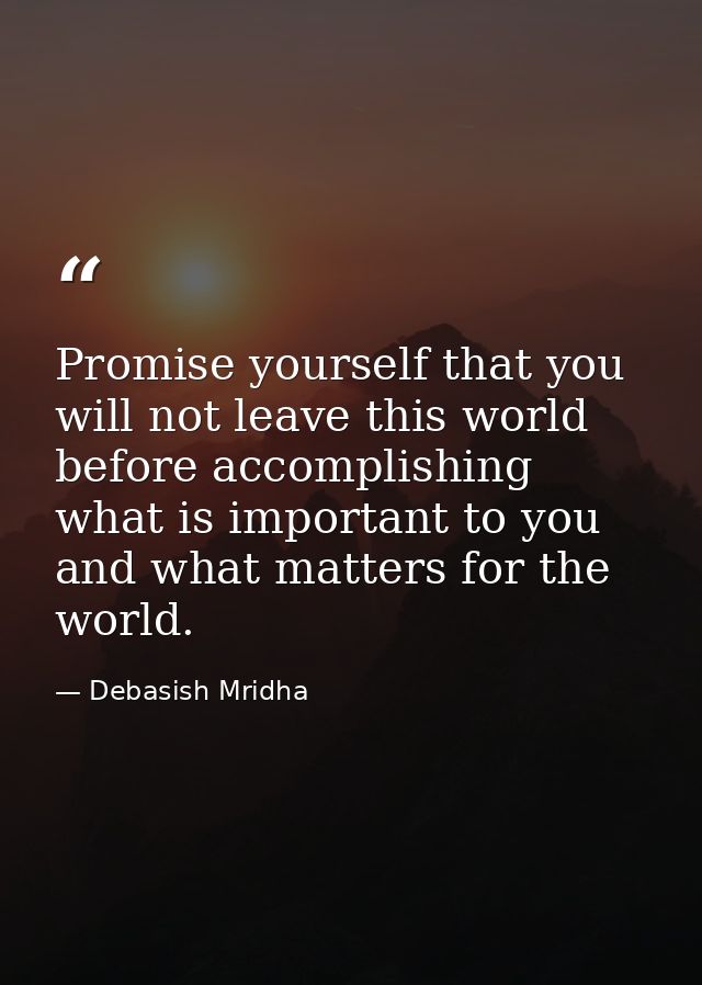 Promise yourself that you will not leave this world before accomplishing what is important to you and what matters for t — Debasish Mridha