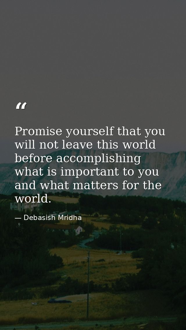 Promise yourself that you will not leave this world before accomplishing what is important to you and what matters for t — Debasish Mridha