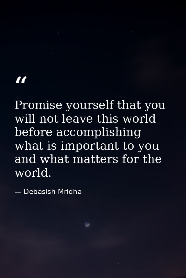 Promise yourself that you will not leave this world before accomplishing what is important to you and what matters for t — Debasish Mridha