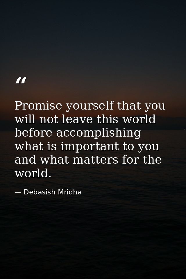 Promise yourself that you will not leave this world before accomplishing what is important to you and what matters for t — Debasish Mridha