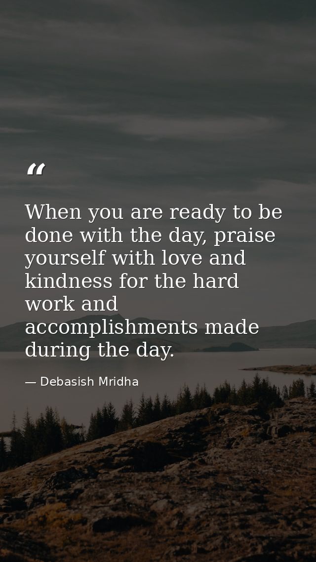 When you are ready to be done with the day, praise yourself with love and kindness for the hard work and accomplishments — Debasish Mridha