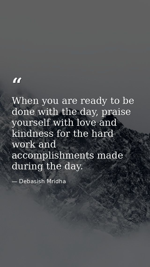 When you are ready to be done with the day, praise yourself with love and kindness for the hard work and accomplishments — Debasish Mridha