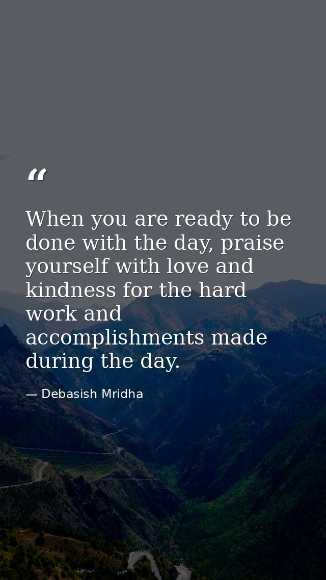 When you are ready to be done with the day, praise yourself with love and kindness for the hard work and accomplishments — Debasish Mridha