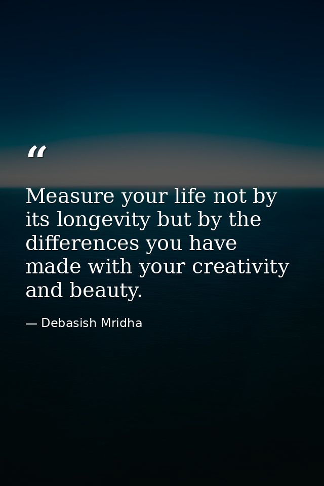 Measure your life not by its longevity but by the differences you have made with your creativity and beauty. — Debasish Mridha
