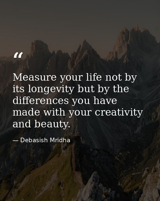 Measure your life not by its longevity but by the differences you have made with your creativity and beauty. — Debasish Mridha