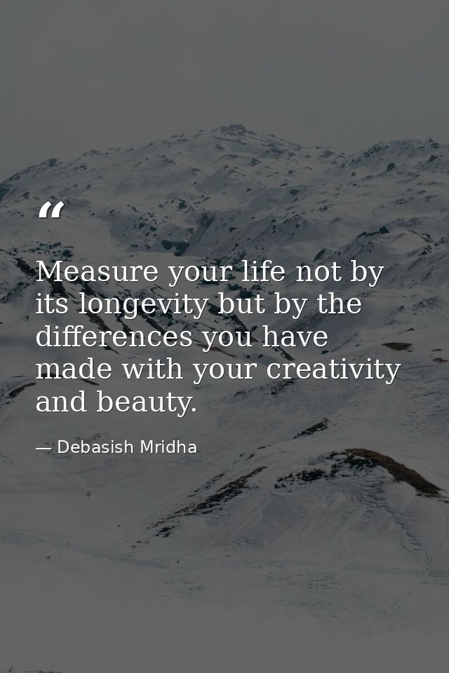 Measure your life not by its longevity but by the differences you have made with your creativity and beauty. — Debasish Mridha