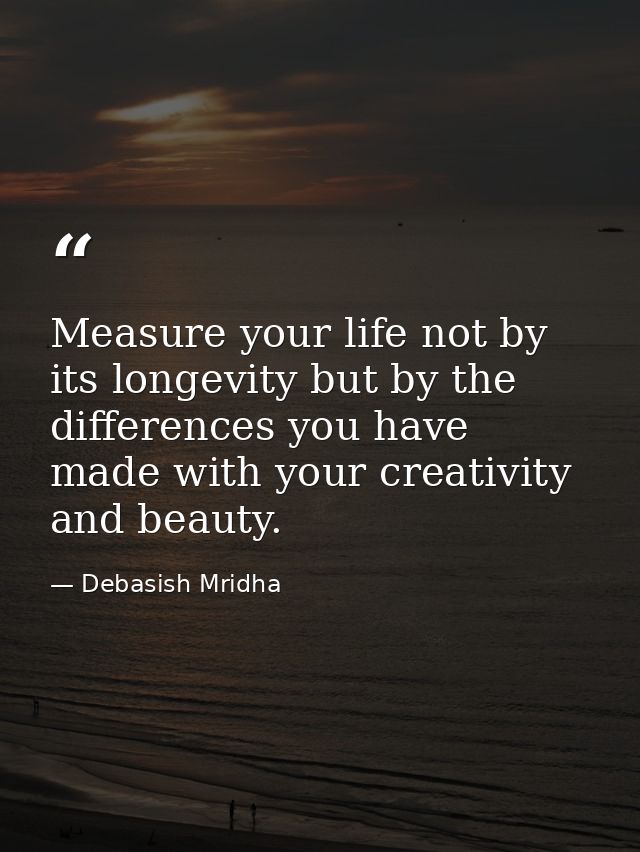 Measure your life not by its longevity but by the differences you have made with your creativity and beauty. — Debasish Mridha
