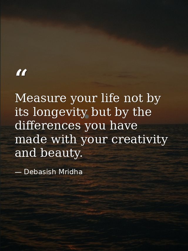 Measure your life not by its longevity but by the differences you have made with your creativity and beauty. — Debasish Mridha