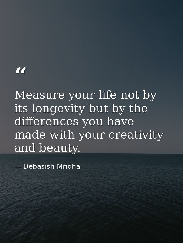 Measure your life not by its longevity but by the differences you have made with your creativity and beauty. — Debasish Mridha