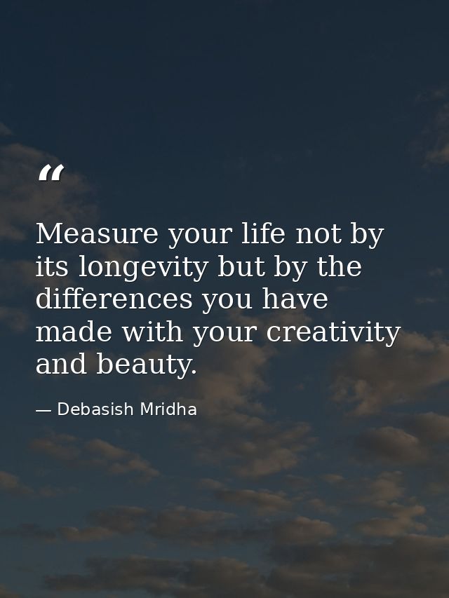 Measure your life not by its longevity but by the differences you have made with your creativity and beauty. — Debasish Mridha