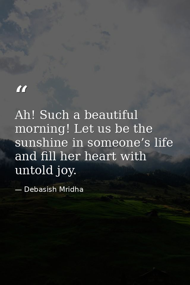 Ah! Such a beautiful morning! Let us be the sunshine in someone’s life and fill her heart with untold joy. — Debasish Mridha