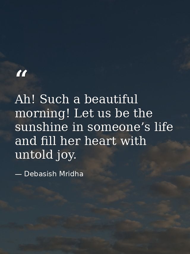 Ah! Such a beautiful morning! Let us be the sunshine in someone’s life and fill her heart with untold joy. — Debasish Mridha