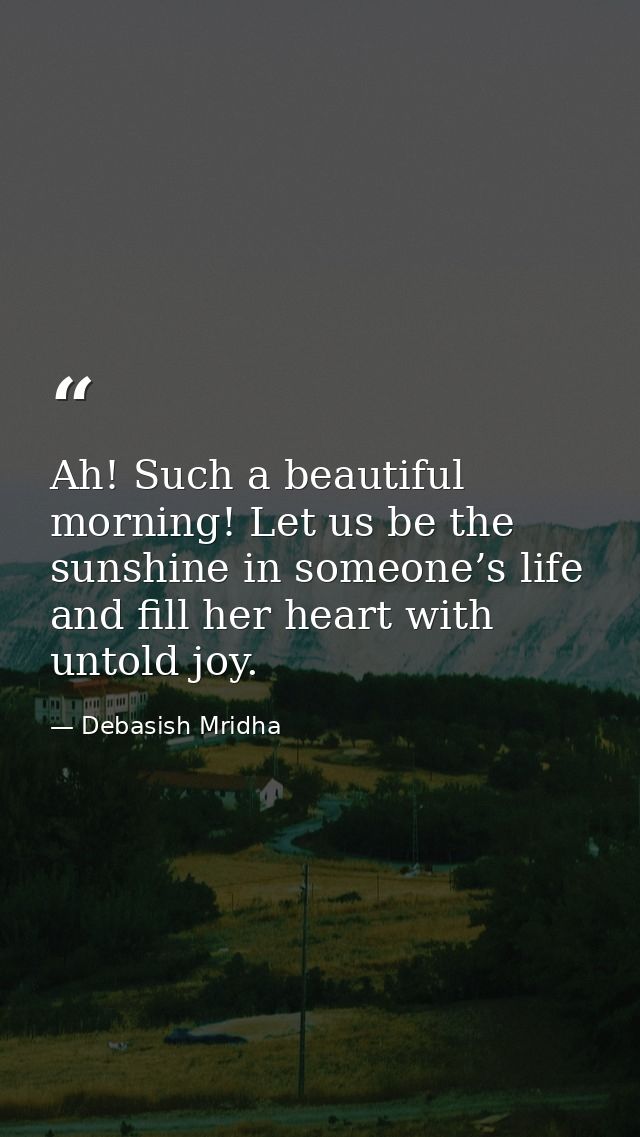 Ah! Such a beautiful morning! Let us be the sunshine in someone’s life and fill her heart with untold joy. — Debasish Mridha