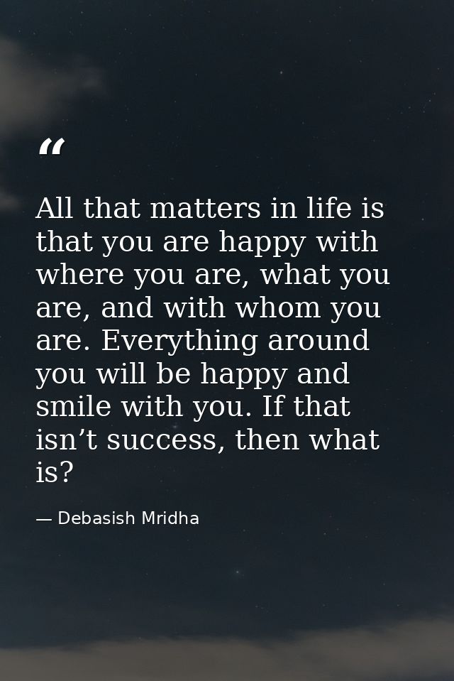 All that matters in life is that you are happy with where you are, what you are, and with whom you are. Everything aroun — Debasish Mridha