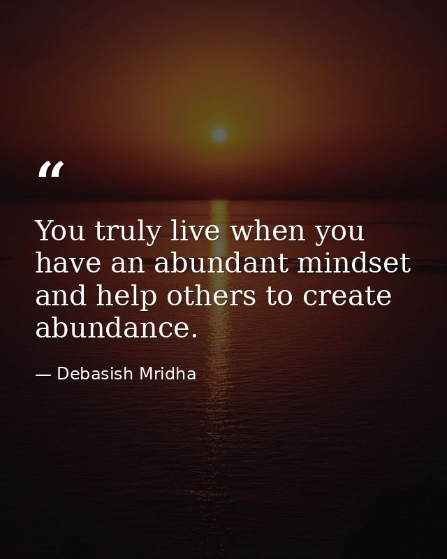 You truly live when you have an abundant mindset and help others to create abundance. — Debasish Mridha