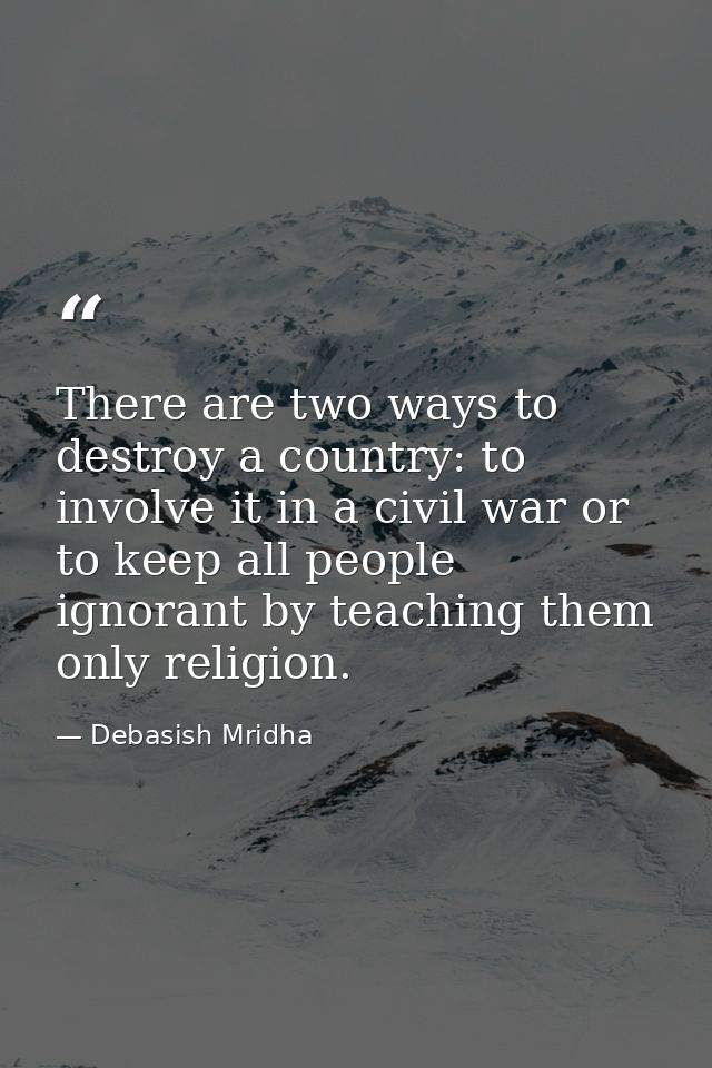 There are two ways to destroy a country: to involve it in a civil war or to keep all people ignorant by teaching them on — Debasish Mridha