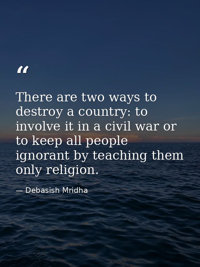 There are two ways to destroy a country: to involve it in a civil war or to keep all people ignorant by teaching them on — Debasish Mridha