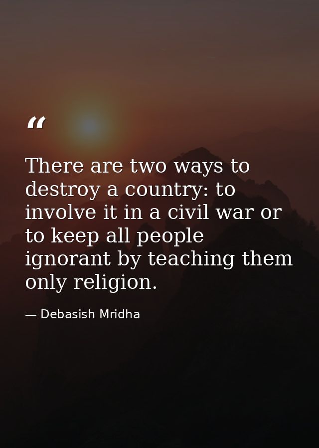 There are two ways to destroy a country: to involve it in a civil war or to keep all people ignorant by teaching them on — Debasish Mridha