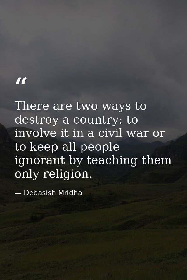 There are two ways to destroy a country: to involve it in a civil war or to keep all people ignorant by teaching them on — Debasish Mridha