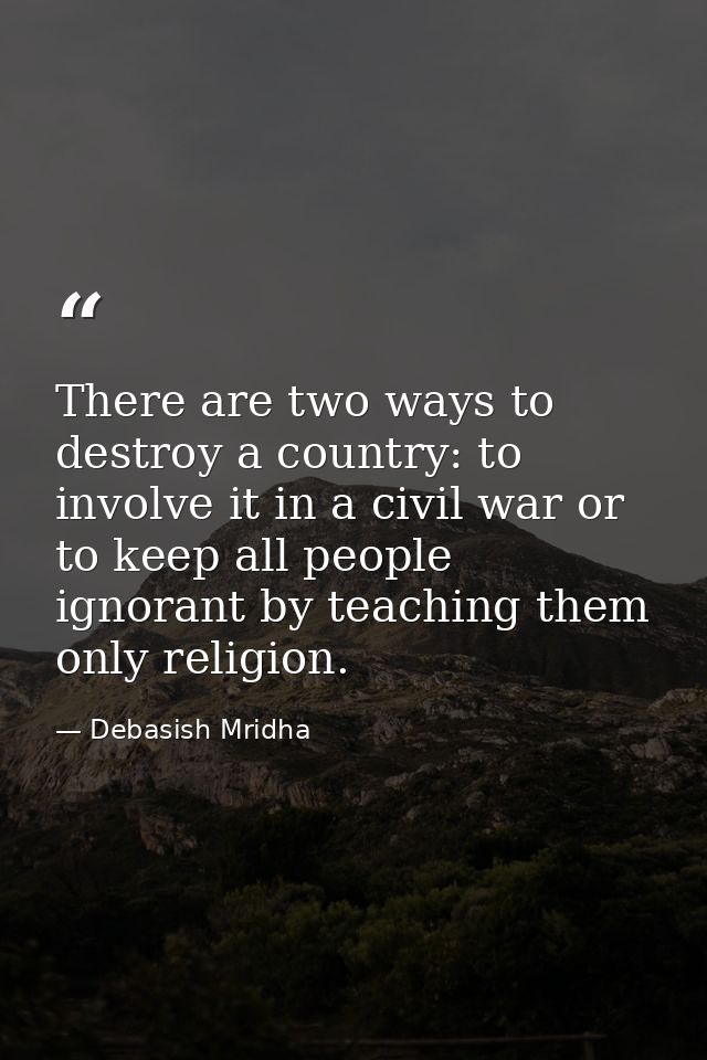 There are two ways to destroy a country: to involve it in a civil war or to keep all people ignorant by teaching them on — Debasish Mridha