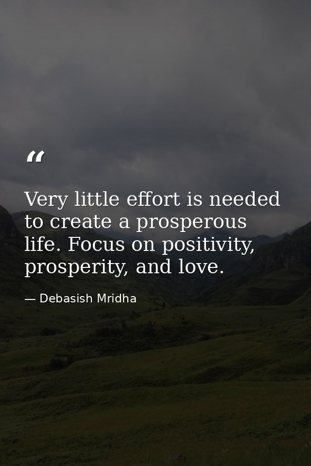 Very little effort is needed to create a prosperous life. Focus on positivity, prosperity, and love. — Debasish Mridha