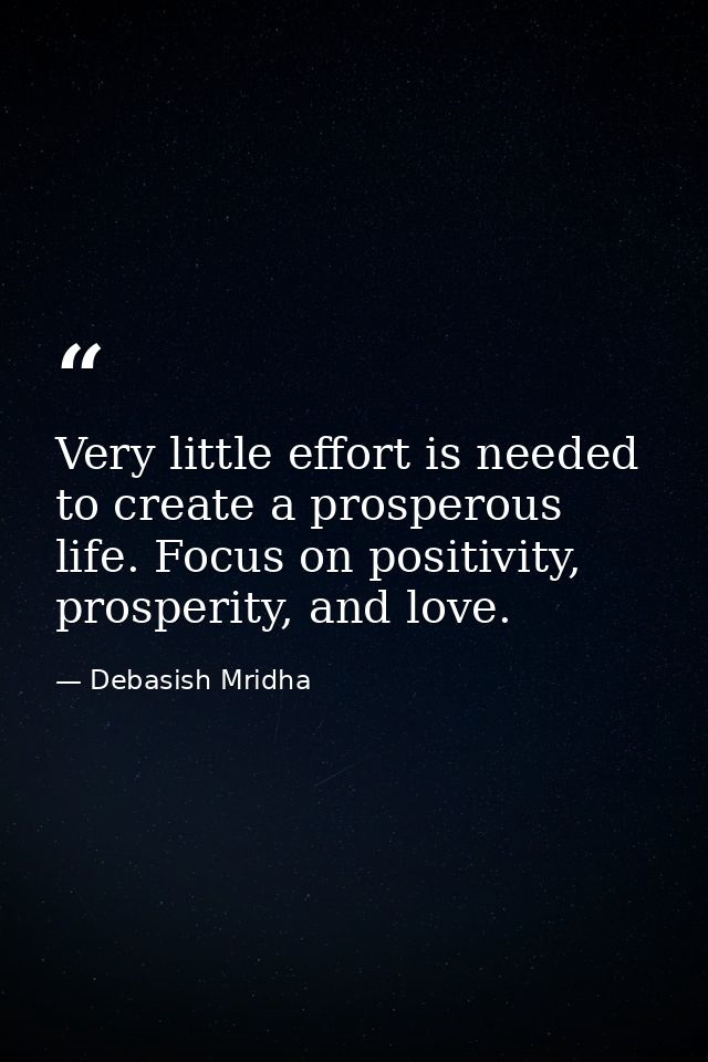 Very little effort is needed to create a prosperous life. Focus on positivity, prosperity, and love. — Debasish Mridha