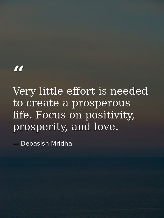 Very little effort is needed to create a prosperous life. Focus on positivity, prosperity, and love. — Debasish Mridha