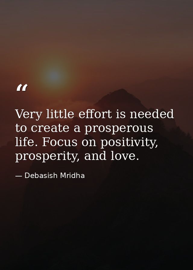Very little effort is needed to create a prosperous life. Focus on positivity, prosperity, and love. — Debasish Mridha