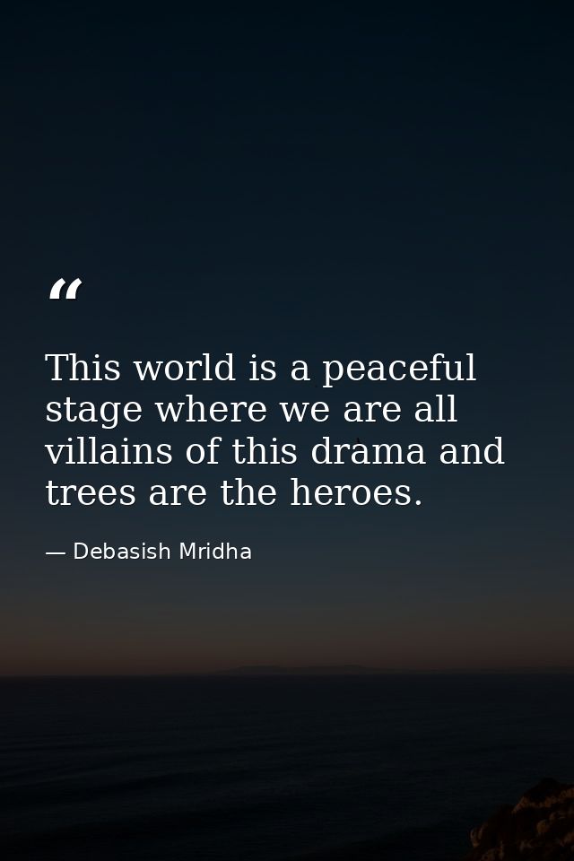 This world is a peaceful stage where we are all villains of this drama and trees are the heroes. — Debasish Mridha