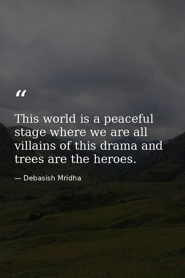 This world is a peaceful stage where we are all villains of this drama and trees are the heroes. — Debasish Mridha