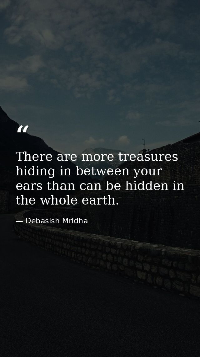 There are more treasures hiding in between your ears than can be hidden in the whole earth. — Debasish Mridha
