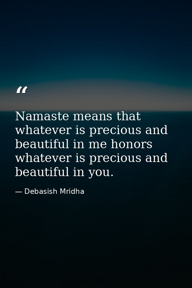 Namaste means that whatever is precious and beautiful in me honors whatever is precious and beautiful in you. — Debasish Mridha