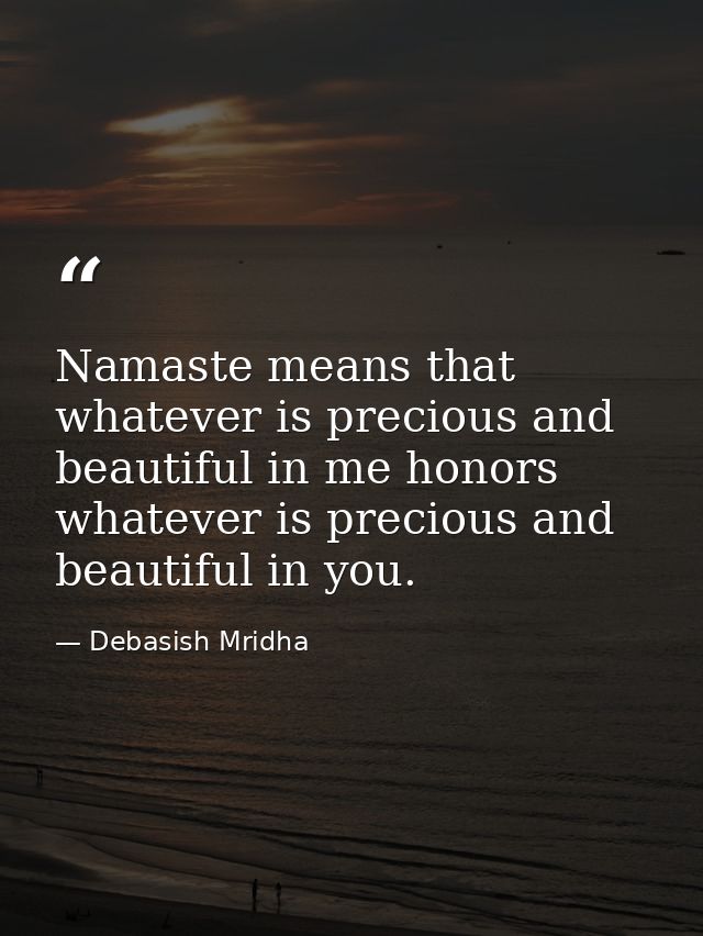 Namaste means that whatever is precious and beautiful in me honors whatever is precious and beautiful in you. — Debasish Mridha